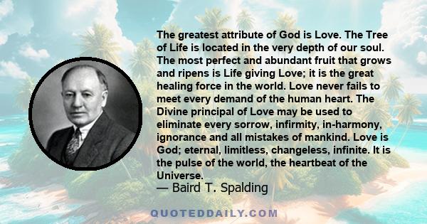 The greatest attribute of God is Love. The Tree of Life is located in the very depth of our soul. The most perfect and abundant fruit that grows and ripens is Life giving Love; it is the great healing force in the