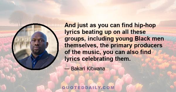 And just as you can find hip-hop lyrics beating up on all these groups, including young Black men themselves, the primary producers of the music, you can also find lyrics celebrating them.