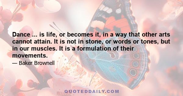 Dance ... is life, or becomes it, in a way that other arts cannot attain. It is not in stone, or words or tones, but in our muscles. It is a formulation of their movements.