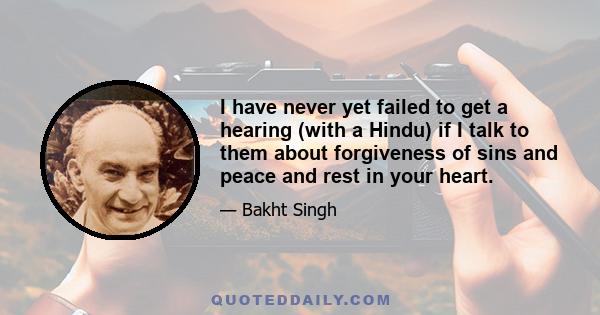 I have never yet failed to get a hearing (with a Hindu) if I talk to them about forgiveness of sins and peace and rest in your heart.