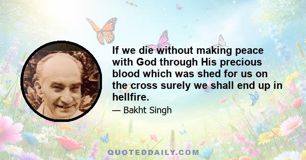 If we die without making peace with God through His precious blood which was shed for us on the cross surely we shall end up in hellfire.