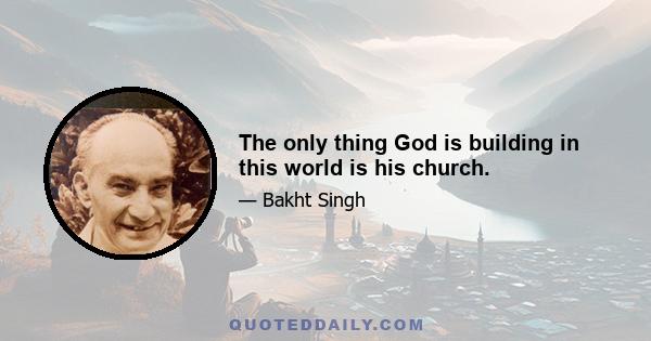 The only thing God is building in this world is his church.