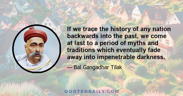 If we trace the history of any nation backwards into the past, we come at last to a period of myths and traditions which eventually fade away into impenetrable darkness.