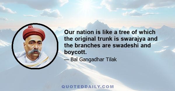 Our nation is like a tree of which the original trunk is swarajya and the branches are swadeshi and boycott.