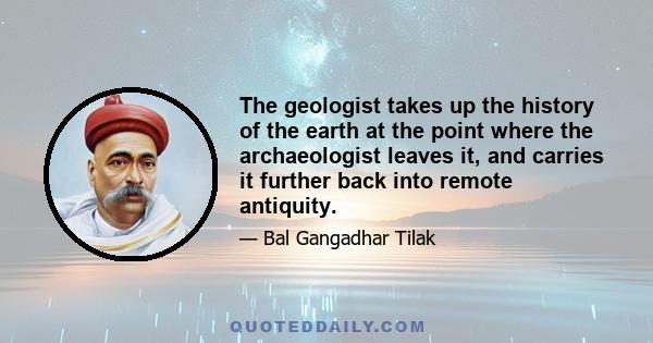 The geologist takes up the history of the earth at the point where the archaeologist leaves it, and carries it further back into remote antiquity.