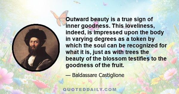 Outward beauty is a true sign of inner goodness. This loveliness, indeed, is impressed upon the body in varying degrees as a token by which the soul can be recognized for what it is, just as with trees the beauty of the 