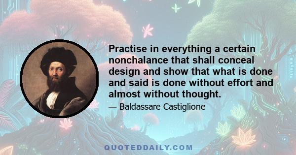 Practise in everything a certain nonchalance that shall conceal design and show that what is done and said is done without effort and almost without thought.