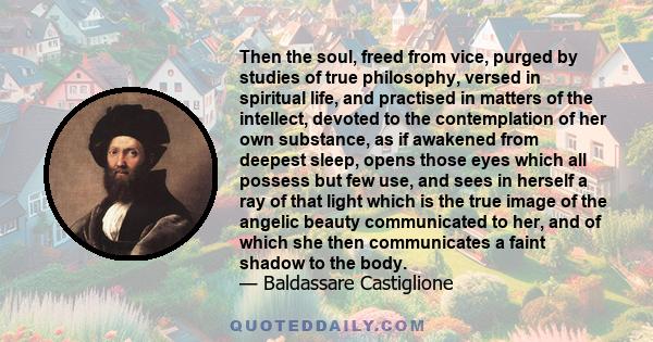 Then the soul, freed from vice, purged by studies of true philosophy, versed in spiritual life, and practised in matters of the intellect, devoted to the contemplation of her own substance, as if awakened from deepest