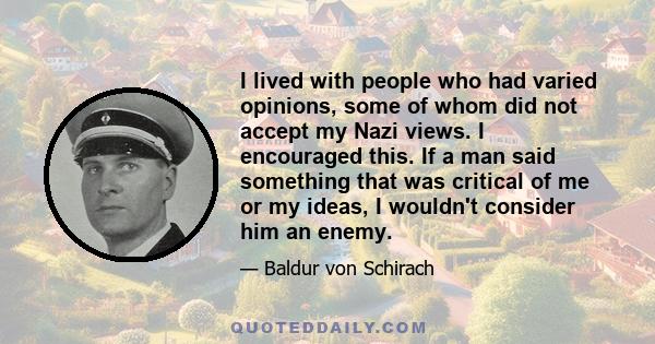 I lived with people who had varied opinions, some of whom did not accept my Nazi views. I encouraged this. If a man said something that was critical of me or my ideas, I wouldn't consider him an enemy.