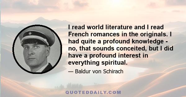 I read world literature and I read French romances in the originals. I had quite a profound knowledge - no, that sounds conceited, but I did have a profound interest in everything spiritual.