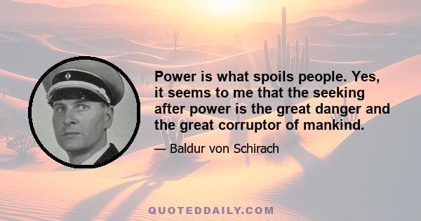 Power is what spoils people. Yes, it seems to me that the seeking after power is the great danger and the great corruptor of mankind.