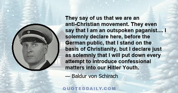 They say of us that we are an anti-Christian movement. They even say that I am an outspoken paganist.... I solemnly declare here, before the German public, that I stand on the basis of Christianity, but I declare just