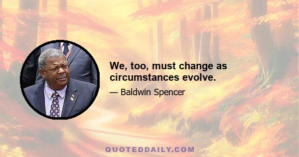 We, too, must change as circumstances evolve.