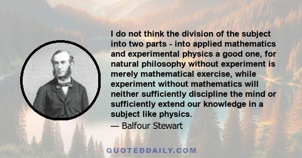 I do not think the division of the subject into two parts - into applied mathematics and experimental physics a good one, for natural philosophy without experiment is merely mathematical exercise, while experiment