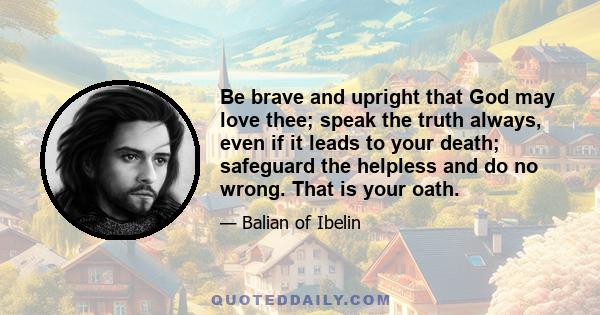 Be brave and upright that God may love thee; speak the truth always, even if it leads to your death; safeguard the helpless and do no wrong. That is your oath.