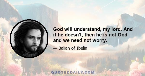 God will understand, my lord. And if he doesn't, then he is not God and we need not worry.