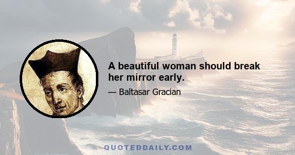 A beautiful woman should break her mirror early.