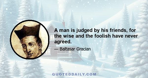 A man is judged by his friends, for the wise and the foolish have never agreed.