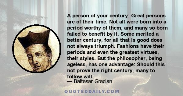 A person of your century: Great persons are of their time. Not all were born into a period worthy of them, and many so born failed to benefit by it. Some merited a better century, for all that is good does not always