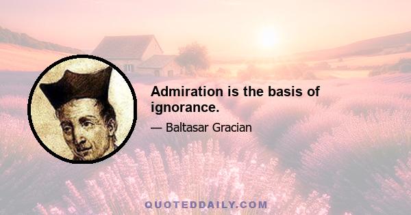 Admiration is the basis of ignorance.