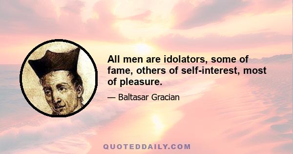 All men are idolators, some of fame, others of self-interest, most of pleasure.