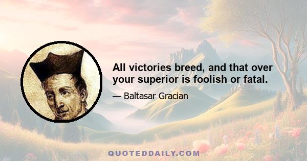 All victories breed, and that over your superior is foolish or fatal.