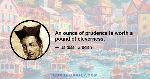 An ounce of prudence is worth a pound of cleverness.