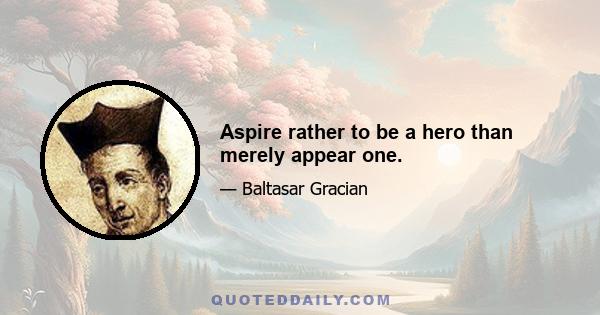 Aspire rather to be a hero than merely appear one.