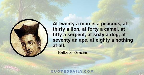 At twenty a man is a peacock, at thirty a lion, at forty a camel, at fifty a serpent, at sixty a dog, at seventy an ape, at eighty a nothing at all.