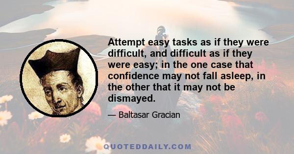 Attempt easy tasks as if they were difficult, and difficult as if they were easy; in the one case that confidence may not fall asleep, in the other that it may not be dismayed.