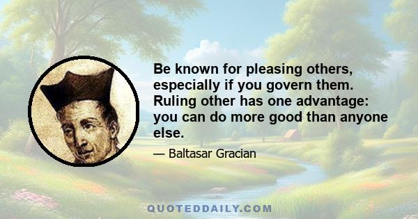 Be known for pleasing others, especially if you govern them. Ruling other has one advantage: you can do more good than anyone else.