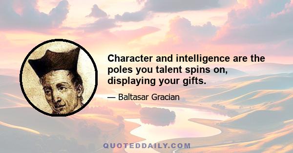 Character and intelligence are the poles you talent spins on, displaying your gifts.