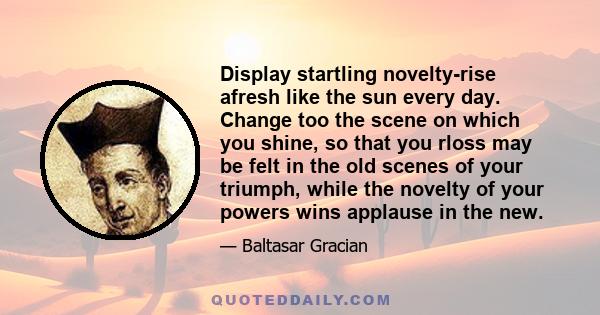 Display startling novelty-rise afresh like the sun every day. Change too the scene on which you shine, so that you rloss may be felt in the old scenes of your triumph, while the novelty of your powers wins applause in