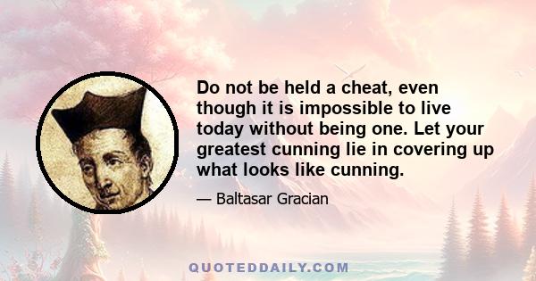 Do not be held a cheat, even though it is impossible to live today without being one. Let your greatest cunning lie in covering up what looks like cunning.