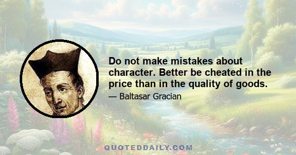 Do not make mistakes about character. Better be cheated in the price than in the quality of goods.