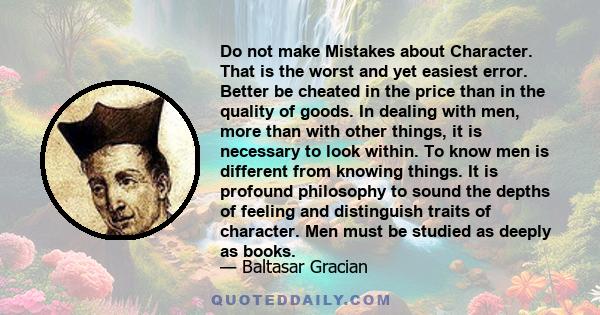 Do not make Mistakes about Character. That is the worst and yet easiest error. Better be cheated in the price than in the quality of goods. In dealing with men, more than with other things, it is necessary to look