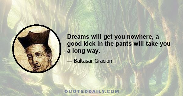 Dreams will get you nowhere, a good kick in the pants will take you a long way.