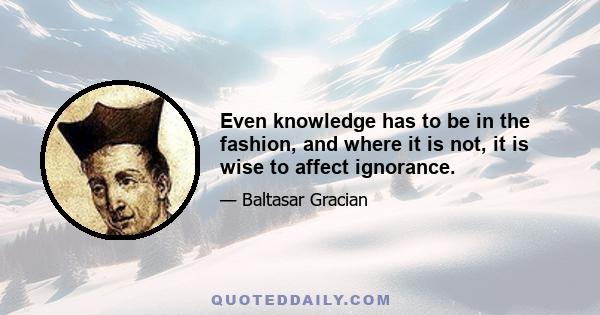 Even knowledge has to be in the fashion, and where it is not, it is wise to affect ignorance.