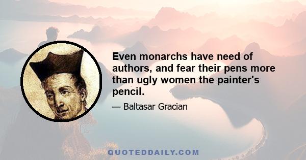 Even monarchs have need of authors, and fear their pens more than ugly women the painter's pencil.