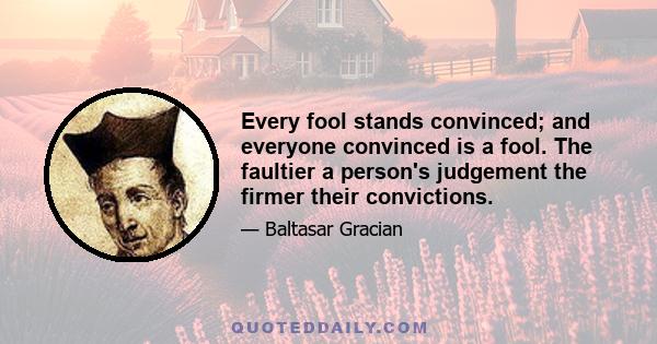 Every fool stands convinced; and everyone convinced is a fool. The faultier a person's judgement the firmer their convictions.