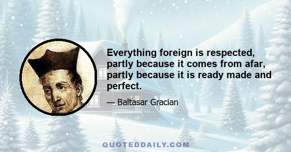 Everything foreign is respected, partly because it comes from afar, partly because it is ready made and perfect.