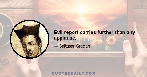 Evil report carries further than any applause.