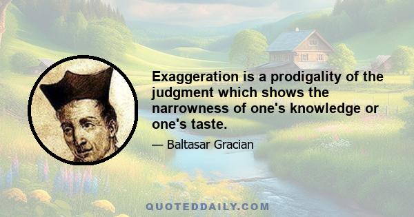 Exaggeration is a prodigality of the judgment which shows the narrowness of one's knowledge or one's taste.