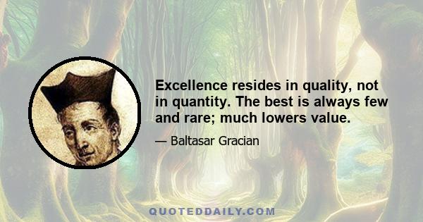 Excellence resides in quality, not in quantity. The best is always few and rare; much lowers value.