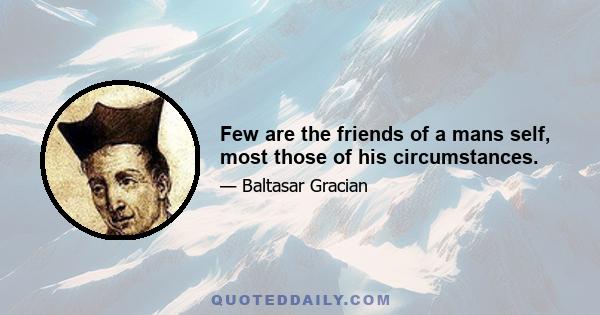 Few are the friends of a mans self, most those of his circumstances.