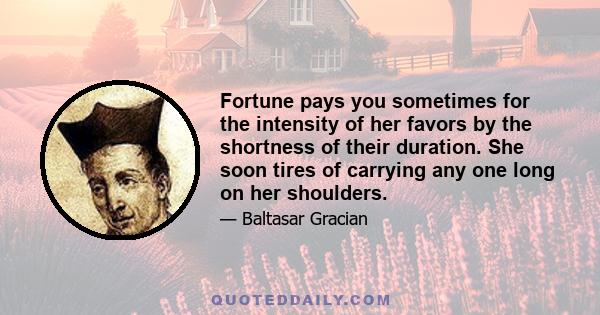 Fortune pays you sometimes for the intensity of her favors by the shortness of their duration. She soon tires of carrying any one long on her shoulders.