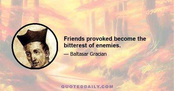 Friends provoked become the bitterest of enemies.