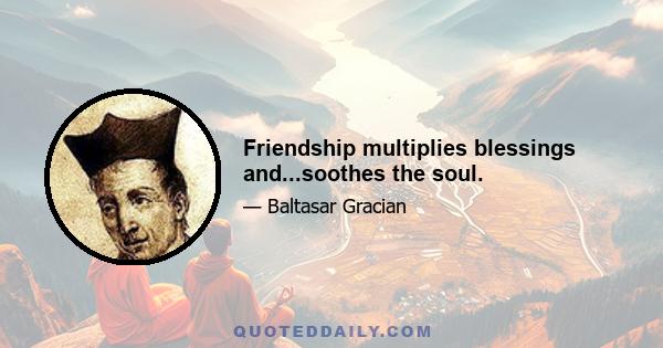 Friendship multiplies blessings and...soothes the soul.