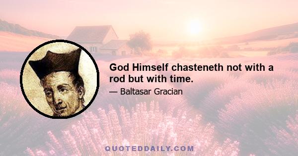 God Himself chasteneth not with a rod but with time.