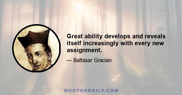 Great ability develops and reveals itself increasingly with every new assignment.